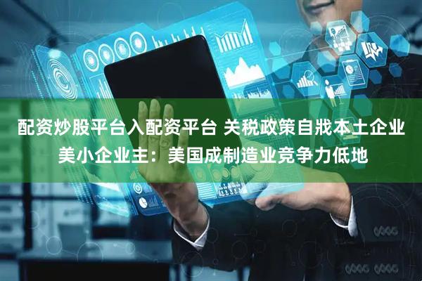 配资炒股平台入配资平台 关税政策自戕本土企业 美小企业主:美国成制造业竞争力低地
