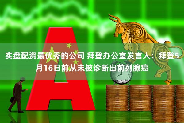 实盘配资最优秀的公司 拜登办公室发言人：拜登5月16日前从未被诊断出前列腺癌