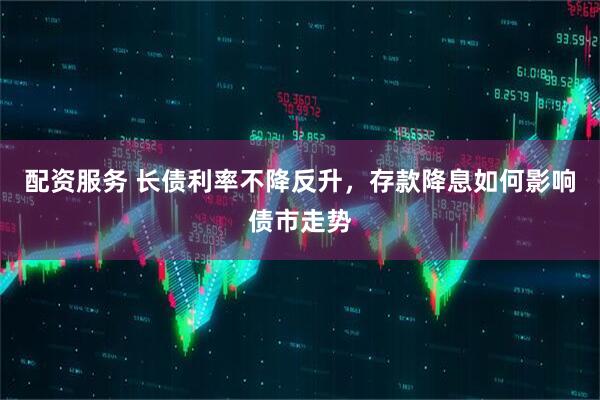 配资服务 长债利率不降反升，存款降息如何影响债市走势