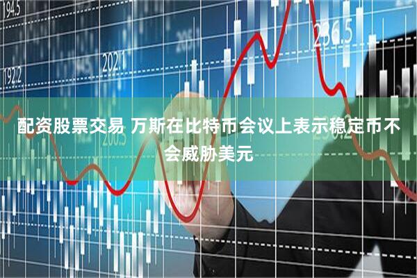 配资股票交易 万斯在比特币会议上表示稳定币不会威胁美元
