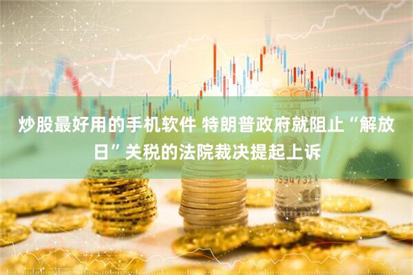 炒股最好用的手机软件 特朗普政府就阻止“解放日”关税的法院裁决提起上诉