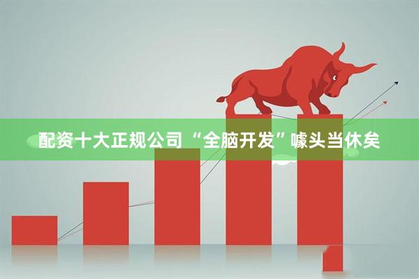 配资十大正规公司 “全脑开发”噱头当休矣