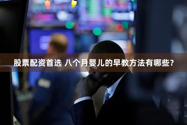股票配资首选 八个月婴儿的早教方法有哪些？