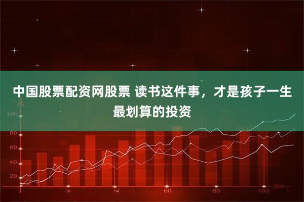 中国股票配资网股票 读书这件事，才是孩子一生最划算的投资