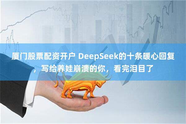 厦门股票配资开户 DeepSeek的十条暖心回复，写给养娃崩溃的你，看完泪目了