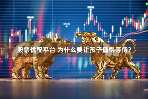 股票优配平台 为什么要让孩子懂得等待？