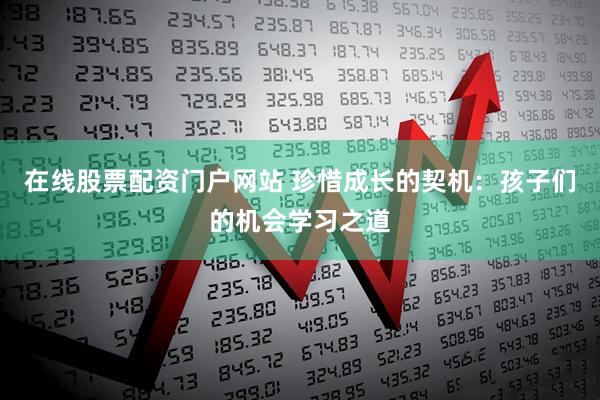 在线股票配资门户网站 珍惜成长的契机：孩子们的机会学习之道