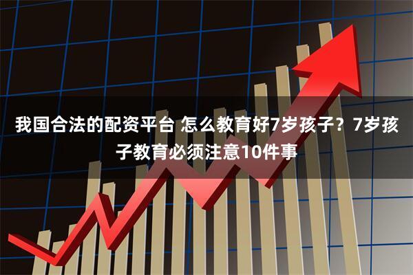 我国合法的配资平台 怎么教育好7岁孩子？7岁孩子教育必须注意10件事