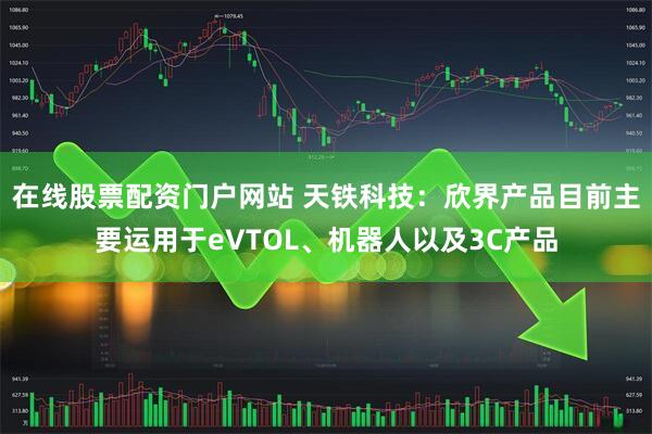 在线股票配资门户网站 天铁科技：欣界产品目前主要运用于eVTOL、机器人以及3C产品