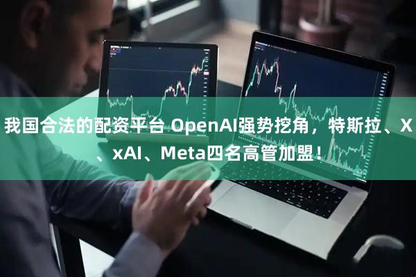 我国合法的配资平台 OpenAI强势挖角，特斯拉、X、xAI、Meta四名高管加盟！