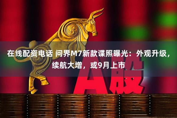 在线配资电话 问界M7新款谍照曝光：外观升级，续航大增，或9月上市