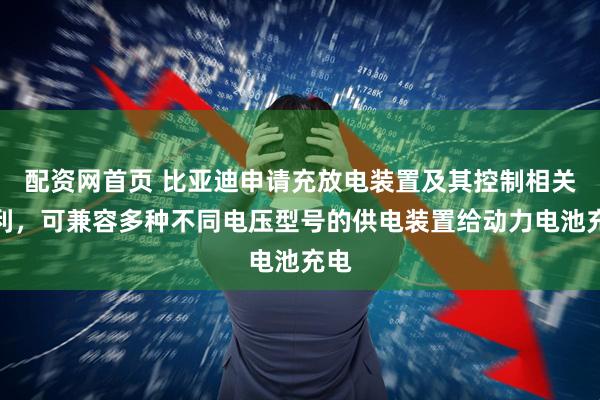 配资网首页 比亚迪申请充放电装置及其控制相关专利，可兼容多种不同电压型号的供电装置给动力电池充电