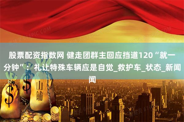 股票配资指数网 健走团群主回应挡道120“就一分钟”：礼让特殊车辆应是自觉_救护车_状态_新闻