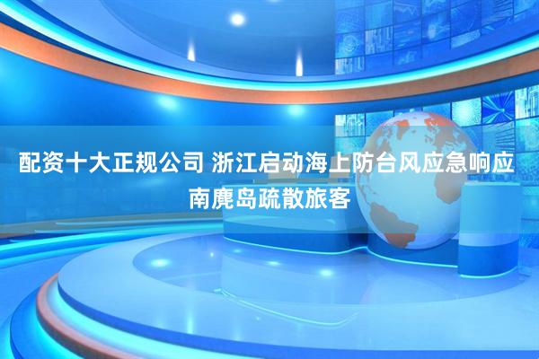 配资十大正规公司 浙江启动海上防台风应急响应 南麂岛疏散旅客