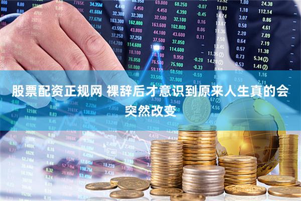 股票配资正规网 裸辞后才意识到原来人生真的会突然改变