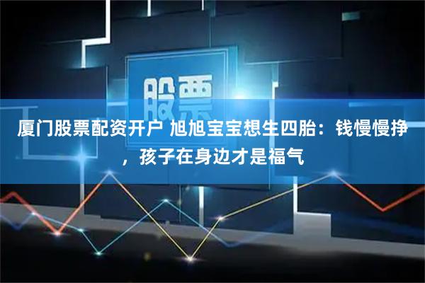 厦门股票配资开户 旭旭宝宝想生四胎：钱慢慢挣，孩子在身边才是福气
