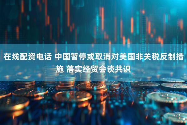 在线配资电话 中国暂停或取消对美国非关税反制措施 落实经贸会谈共识
