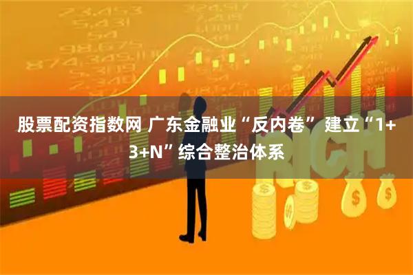 股票配资指数网 广东金融业“反内卷” 建立“1+3+N”综合整治体系