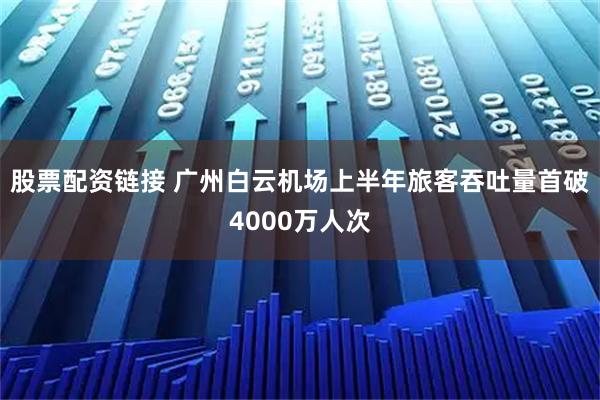 股票配资链接 广州白云机场上半年旅客吞吐量首破4000万人次