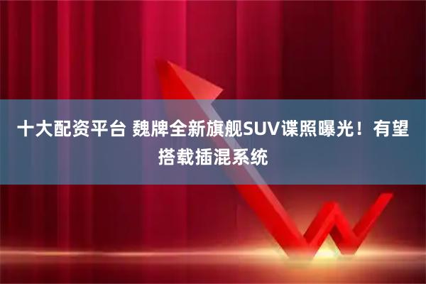 十大配资平台 魏牌全新旗舰SUV谍照曝光！有望搭载插混系统