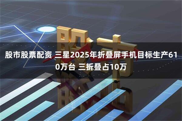股市股票配资 三星2025年折叠屏手机目标生产610万台 三折叠占10万